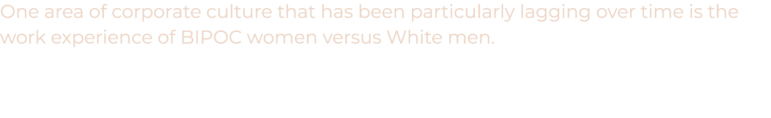 One area of corporate culture that has been particularly lagging over time is the work experience of BIPOC women vers   