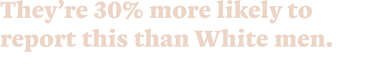 They re 30% more likely to report this than White men 