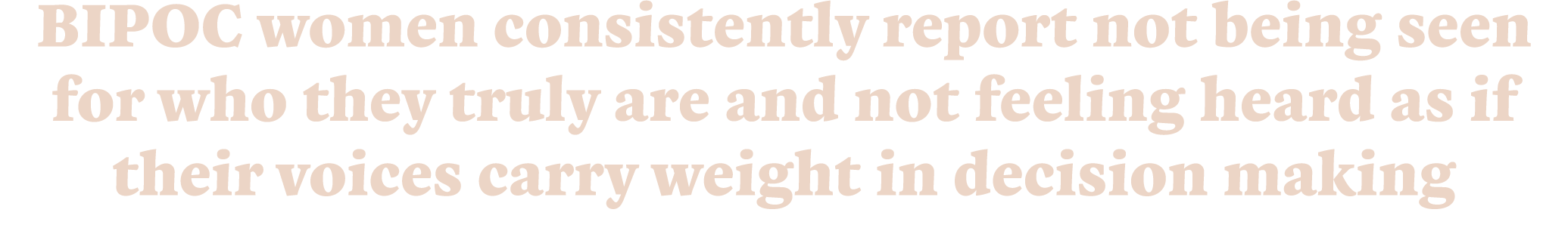BIPOC women consistently report not being seen for who they truly are and not feeling heard as if their voices carry    
