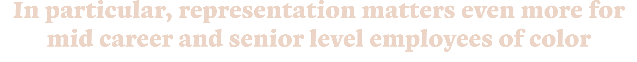In particular, representation matters even more for mid career and senior level employees of color