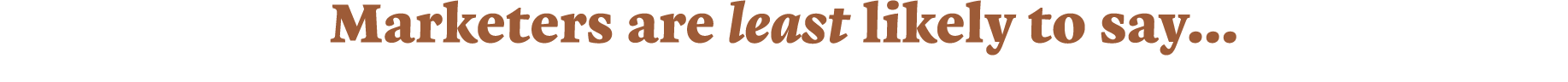 Marketers are least likely to say   