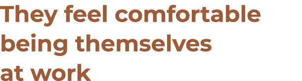 They feel comfortable being themselves at work