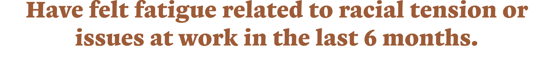 Have felt fatigue related to racial tension or issues at work in the last 6 months  