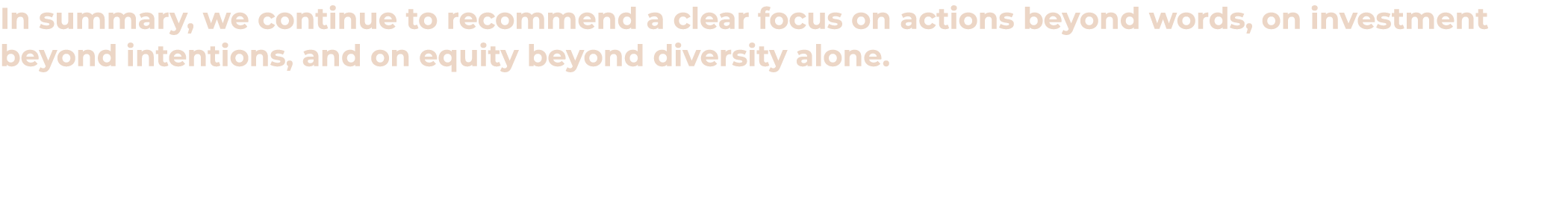 In summary, we continue to recommend a clear focus on actions beyond words, on investment beyond intentions, and on e   