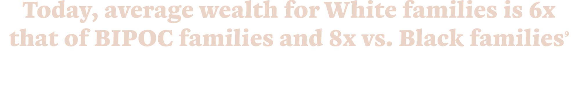 Today, average wealth for White families is 6x that of BIPOC families and 8x vs  Black families9